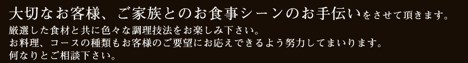 食べる時間を喜んで頂ける料理をご提供したい。食べるだけで満足するようなことでなく時間、空間を観て、聴いて、嗅いで、感じて味わって楽しんで欲しい。あわせて、味には妥協しない姿勢、想いを一緒に味わってほしい