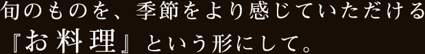 旬のものを、季節をより感じていただける『お料理』という形にして。