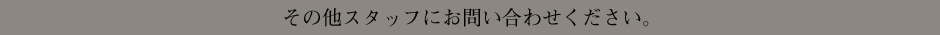 その他スタッフにお問い合わせください。